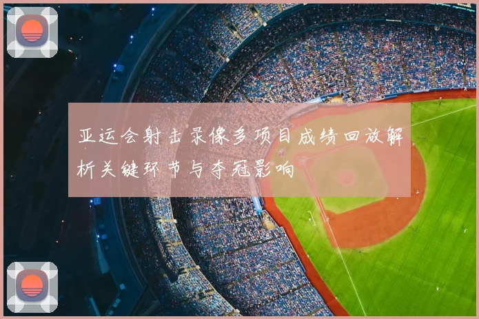 亚运会射击录像多项目成绩回放解析关键环节与夺冠影响