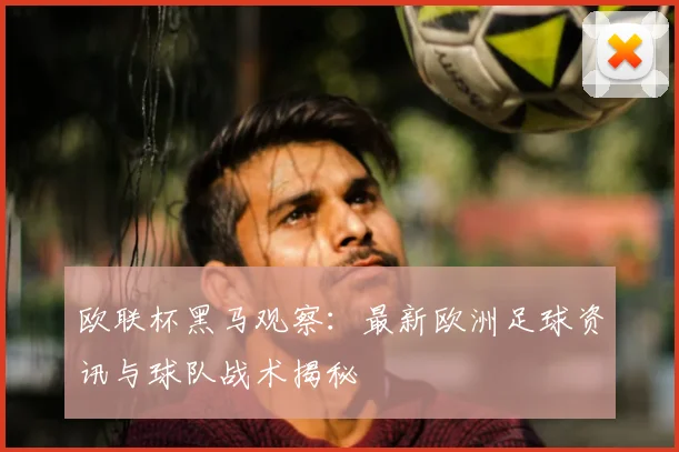 欧联杯黑马观察：最新欧洲足球资讯与球队战术揭秘
