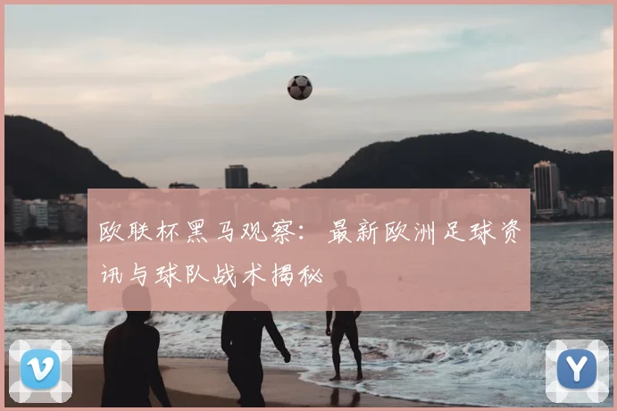 欧联杯黑马观察：最新欧洲足球资讯与球队战术揭秘