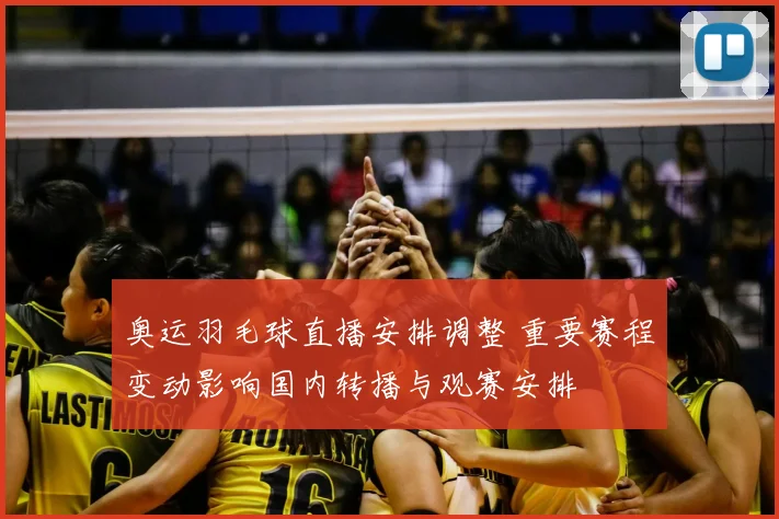 奥运羽毛球直播安排调整 重要赛程变动影响国内转播与观赛安排