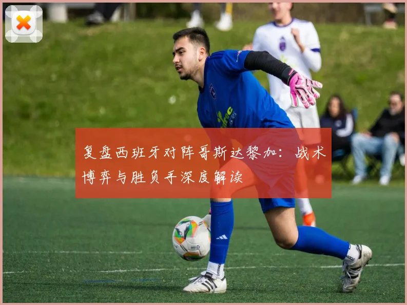 复盘西班牙对阵哥斯达黎加：战术博弈与胜负手深度解读