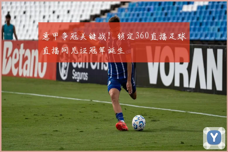 意甲争冠关键战！锁定360直播足球直播网见证冠军诞生