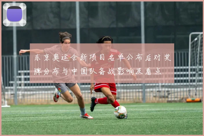 东京奥运会新项目名单公布后对奖牌分布与中国队备战影响及看点