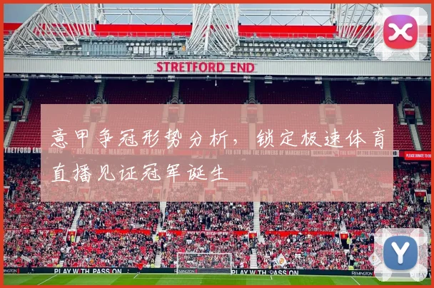 意甲争冠形势分析，锁定极速体育直播见证冠军诞生