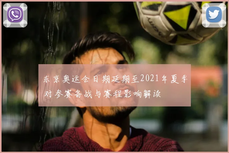 东京奥运会日期延期至2021年夏季 对参赛备战与赛程影响解读