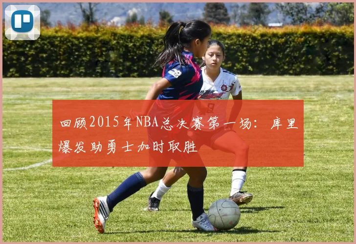 回顾2015年NBA总决赛第一场：库里爆发助勇士加时取胜