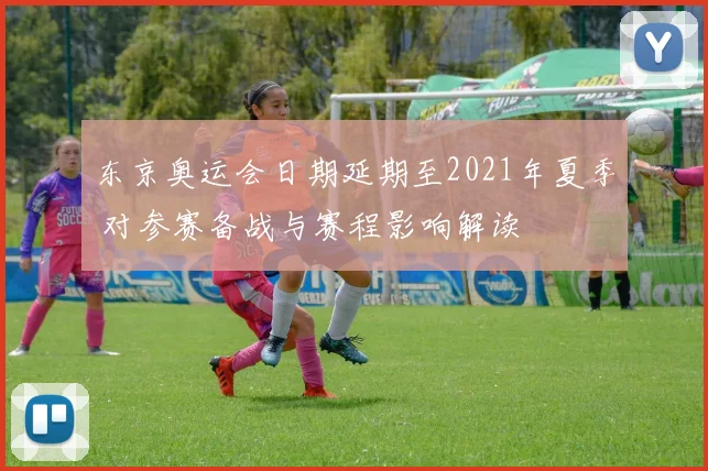 东京奥运会日期延期至2021年夏季 对参赛备战与赛程影响解读