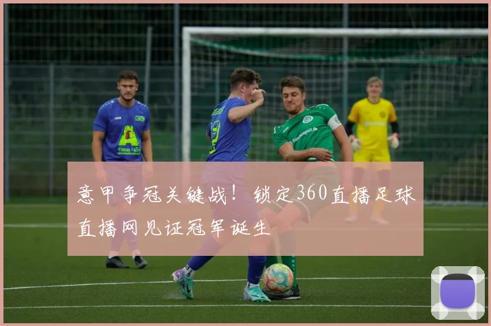 意甲争冠关键战！锁定360直播足球直播网见证冠军诞生