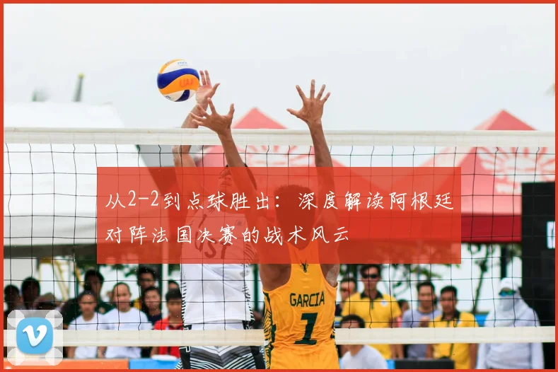 从2-2到点球胜出：深度解读阿根廷对阵法国决赛的战术风云