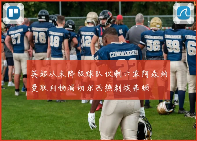 英超从未降级球队仅剩六家阿森纳曼联利物浦切尔西热刺埃弗顿